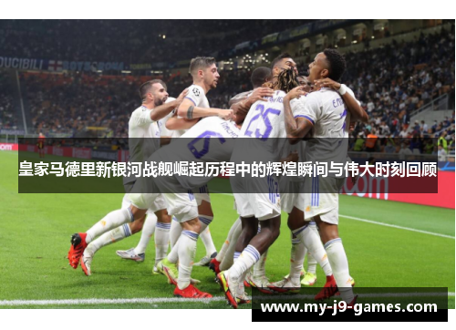皇家马德里新银河战舰崛起历程中的辉煌瞬间与伟大时刻回顾