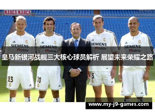 皇马新银河战舰三大核心球员解析 展望未来荣耀之路