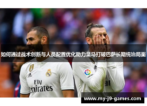 如何通过战术创新与人员配置优化助力皇马打破巴萨长期统治局面