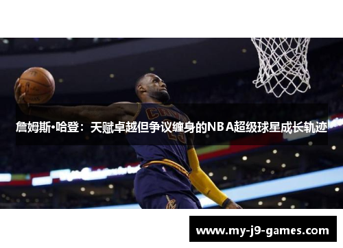 詹姆斯·哈登：天赋卓越但争议缠身的NBA超级球星成长轨迹