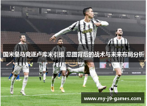 国米皇马竞逐卢库米引援 意图背后的战术与未来布局分析