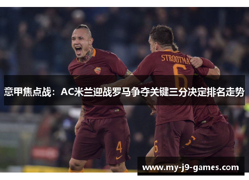 意甲焦点战：AC米兰迎战罗马争夺关键三分决定排名走势