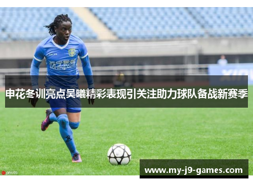 申花冬训亮点吴曦精彩表现引关注助力球队备战新赛季