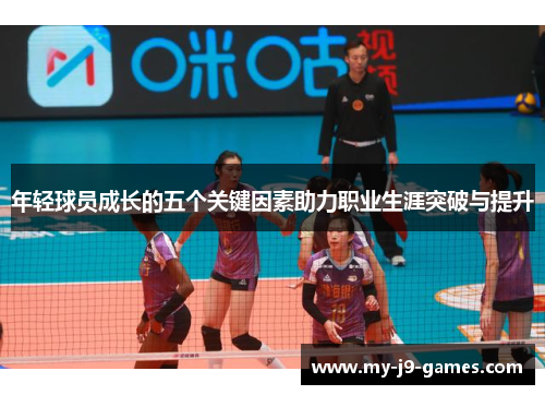 年轻球员成长的五个关键因素助力职业生涯突破与提升 年轻球员成长的五个关键因素助力职业生涯突破与提升
