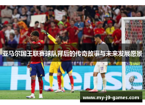 亚马尔国王联赛球队背后的传奇故事与未来发展愿景 亚马尔国王联赛球队背后的传奇故事与未来发展愿景