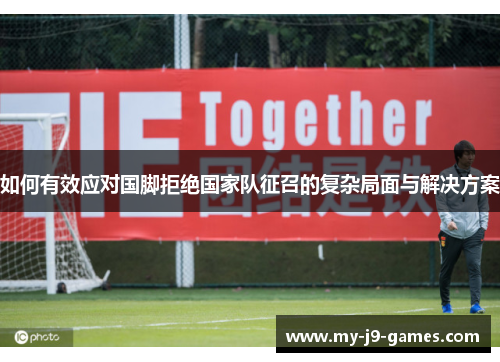 如何有效应对国脚拒绝国家队征召的复杂局面与解决方案 如何有效应对国脚拒绝国家队征召的复杂局面与解决方案