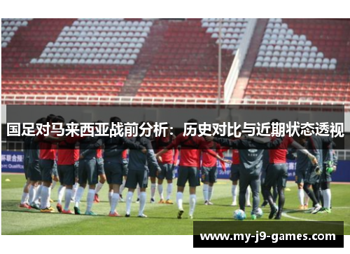 国足对马来西亚战前分析:历史对比与近期状态透视 国足对马来西亚战前分析:历史对比与近期状态透视