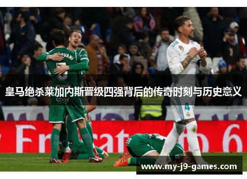 皇马绝杀莱加内斯晋级四强背后的传奇时刻与历史意义