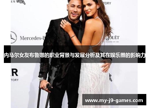 内马尔女友布鲁娜的职业背景与发展分析及其在娱乐圈的影响力