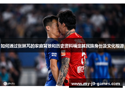 如何通过张琳芃的家庭背景和历史资料确定其民族身份及文化根源 如何通过张琳芃的家庭背景和历史资料确定其民族身份及文化根源