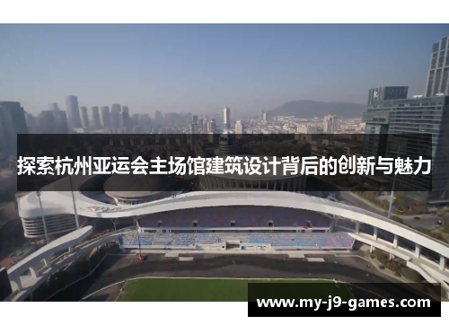 探索杭州亚运会主场馆建筑设计背后的创新与魅力 探索杭州亚运会主场馆建筑设计背后的创新与魅力
