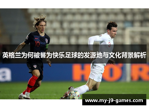 英格兰为何被誉为快乐足球的发源地与文化背景解析 英格兰为何被誉为快乐足球的发源地与文化背景解析