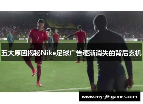 五大原因揭秘Nike足球广告逐渐消失的背后玄机