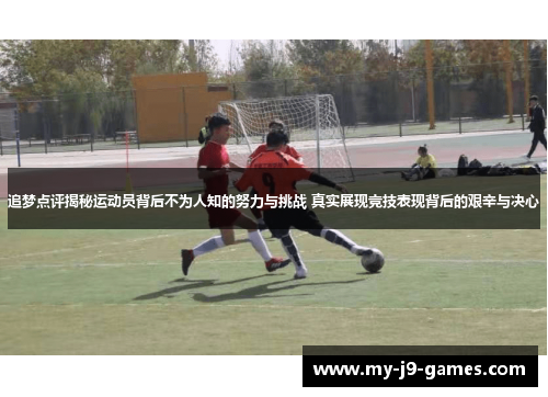 追梦点评揭秘运动员背后不为人知的努力与挑战 真实展现竞技表现背后的艰辛与决心