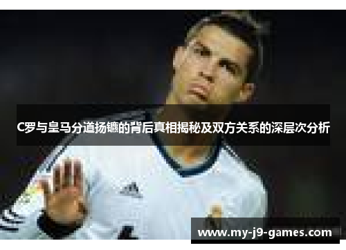 C罗与皇马分道扬镳的背后真相揭秘及双方关系的深层次分析 C罗与皇马分道扬镳的背后真相揭秘及双方关系的深层次分析
