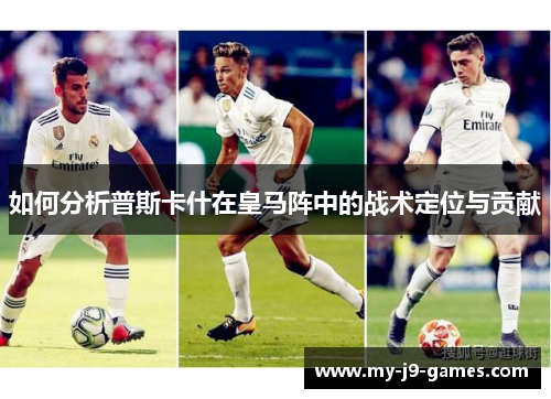 如何分析普斯卡什在皇马阵中的战术定位与贡献