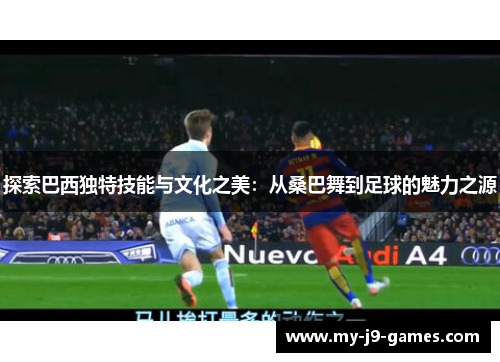 探索巴西独特技能与文化之美：从桑巴舞到足球的魅力之源