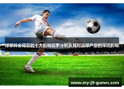 球星转会背后的十大影响因素分析及其对足球产业的深远影响 球星转会背后的十大影响因素分析及其对足球产业的深远影响