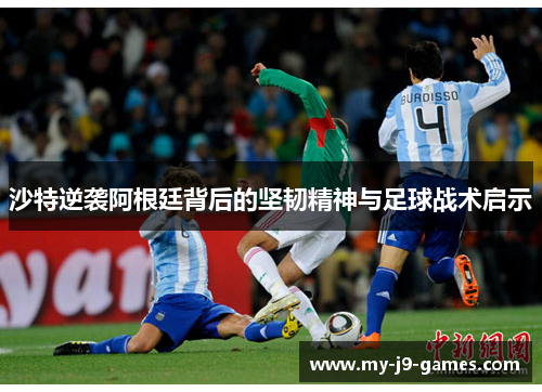 沙特逆袭阿根廷背后的坚韧精神与足球战术启示 沙特逆袭阿根廷背后的坚韧精神与足球战术启示