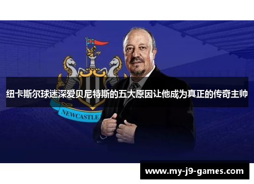 纽卡斯尔球迷深爱贝尼特斯的五大原因让他成为真正的传奇主帅 纽卡斯尔球迷深爱贝尼特斯的五大原因让他成为真正的传奇主帅