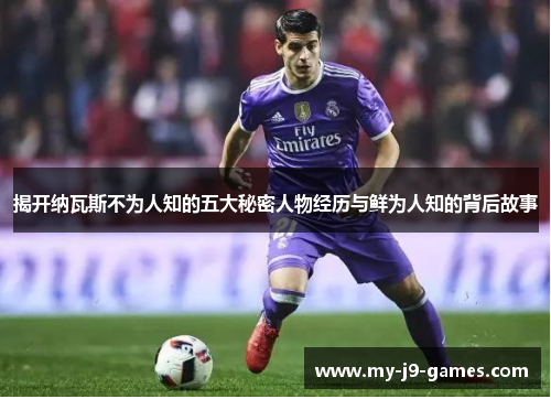 揭开纳瓦斯不为人知的五大秘密人物经历与鲜为人知的背后故事 揭开纳瓦斯不为人知的五大秘密人物经历与鲜为人知的背后故事