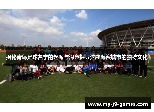 揭秘青岛足球名字的起源与深意探寻这座海滨城市的独特文化 揭秘青岛足球名字的起源与深意探寻这座海滨城市的独特文化