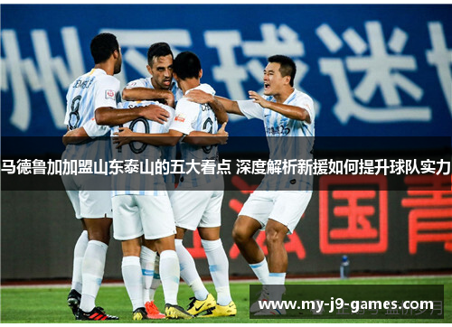 马德鲁加加盟山东泰山的五大看点 深度解析新援如何提升球队实力 马德鲁加加盟山东泰山的五大看点 深度解析新援如何提升球队实力