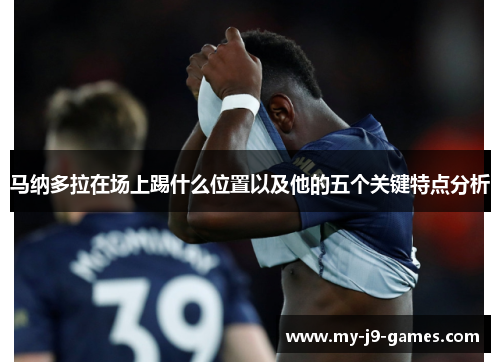 马纳多拉在场上踢什么位置以及他的五个关键特点分析