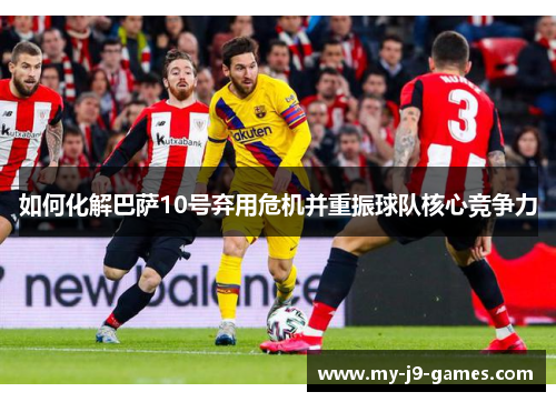 如何化解巴萨10号弃用危机并重振球队核心竞争力 如何化解巴萨10号弃用危机并重振球队核心竞争力