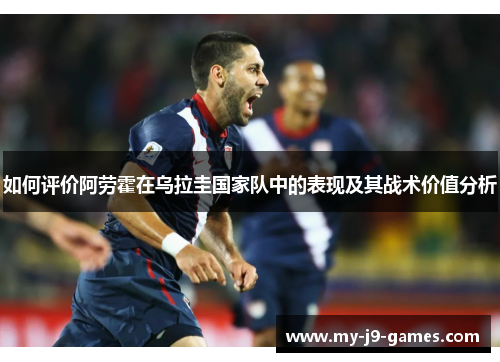 如何评价阿劳霍在乌拉圭国家队中的表现及其战术价值分析 如何评价阿劳霍在乌拉圭国家队中的表现及其战术价值分析