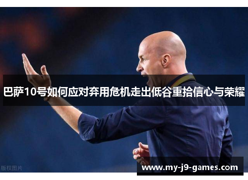 巴萨10号如何应对弃用危机走出低谷重拾信心与荣耀