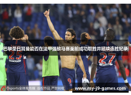 巴黎圣日耳曼能否在法甲强敌马赛面前成功取胜并延续连胜纪录 巴黎圣日耳曼能否在法甲强敌马赛面前成功取胜并延续连胜纪录
