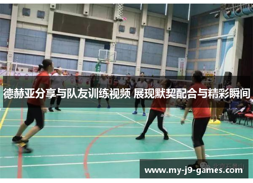 德赫亚分享与队友训练视频 展现默契配合与精彩瞬间 德赫亚分享与队友训练视频 展现默契配合与精彩瞬间