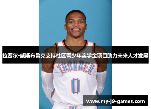 拉塞尔·威斯布鲁克支持社区青少年奖学金项目助力未来人才发展 拉塞尔·威斯布鲁克支持社区青少年奖学金项目助力未来人才发展