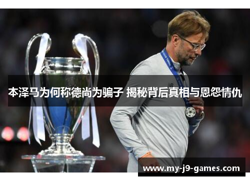 本泽马为何称德尚为骗子 揭秘背后真相与恩怨情仇