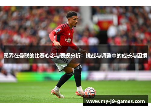 桑乔在曼联的比赛心态与表现分析:挑战与调整中的成长与困境 桑乔在曼联的比赛心态与表现分析:挑战与调整中的成长与困境