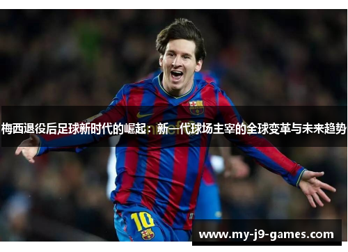 梅西退役后足球新时代的崛起:新一代球场主宰的全球变革与未来趋势 梅西退役后足球新时代的崛起:新一代球场主宰的全球变革与未来趋势