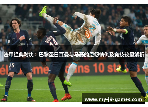法甲经典对决:巴黎圣日耳曼与马赛的恩怨情仇及竞技较量解析 法甲经典对决:巴黎圣日耳曼与马赛的恩怨情仇及竞技较量解析