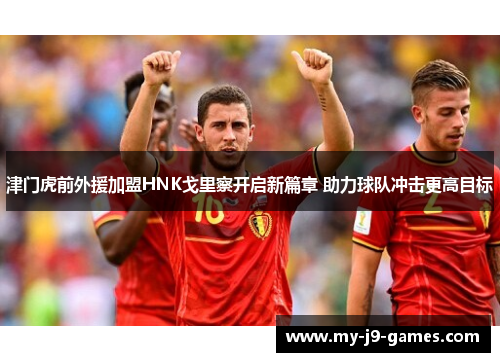 津门虎前外援加盟HNK戈里察开启新篇章 助力球队冲击更高目标 津门虎前外援加盟HNK戈里察开启新篇章 助力球队冲击更高目标