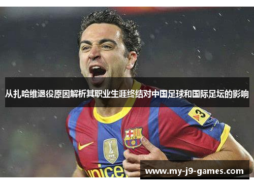 从扎哈维退役原因解析其职业生涯终结对中国足球和国际足坛的影响