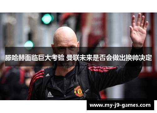 滕哈赫面临巨大考验 曼联未来是否会做出换帅决定 滕哈赫面临巨大考验 曼联未来是否会做出换帅决定