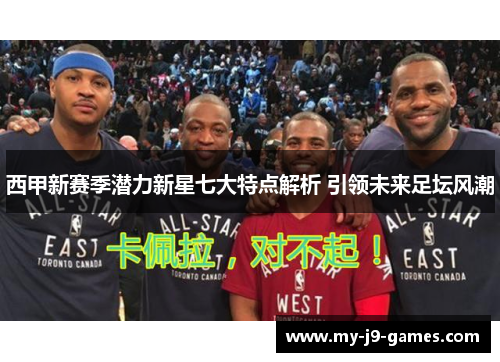 西甲新赛季潜力新星七大特点解析 引领未来足坛风潮