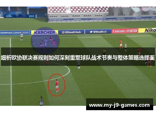 细析欧协联决赛规则如何深刻重塑球队战术节奏与整体策略选择面