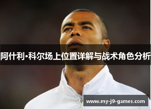 阿什利·科尔场上位置详解与战术角色分析 阿什利·科尔场上位置详解与战术角色分析