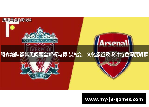 阿森纳队徽常见问题全解析与标志演变、文化象征及设计特色深度解读