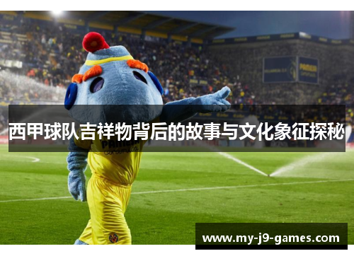 西甲球队吉祥物背后的故事与文化象征探秘 西甲球队吉祥物背后的故事与文化象征探秘