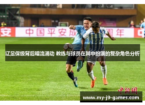 辽足保级背后暗流涌动 教练与球员在其中扮演的复杂角色分析 辽足保级背后暗流涌动 教练与球员在其中扮演的复杂角色分析