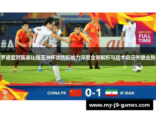 罗德里对阵莱比锡亚洲杯攻防影响力深度全景解析与战术启示关键走势 罗德里对阵莱比锡亚洲杯攻防影响力深度全景解析与战术启示关键走势