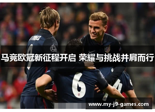 马竞欧冠新征程开启 荣耀与挑战并肩而行 马竞欧冠新征程开启 荣耀与挑战并肩而行
