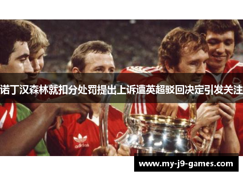 诺丁汉森林就扣分处罚提出上诉遭英超驳回决定引发关注 诺丁汉森林就扣分处罚提出上诉遭英超驳回决定引发关注